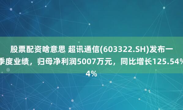 股票配资啥意思 超讯通信(603322.SH)发布一季度业绩，归母净利润5007万元，同比增长125.54%