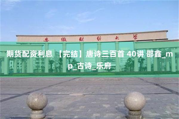 期货配资利息 【完结】唐诗三百首 40讲 邵鑫_mp_古诗_乐府