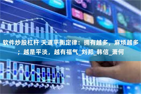 软件炒股杠杆 天道平衡定律：拥有越多，麻烦越多；越是平淡，越有福气_刘邦_韩信_萧何