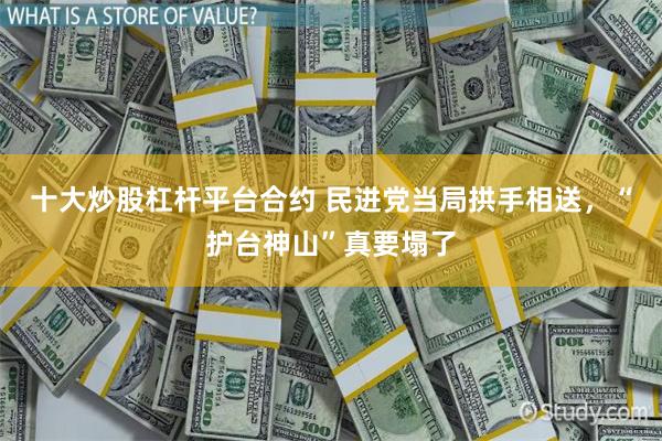 十大炒股杠杆平台合约 民进党当局拱手相送，“护台神山”真要塌了