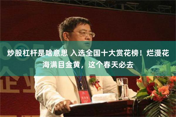 炒股杠杆是啥意思 入选全国十大赏花榜！烂漫花海满目金黄，这个春天必去