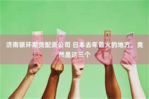 济南银环期货配资公司 日本去年最火的地方，竟然是这三个