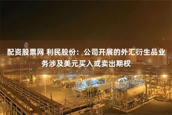 配资股票网 利民股份：公司开展的外汇衍生品业务涉及美元买入或卖出期权