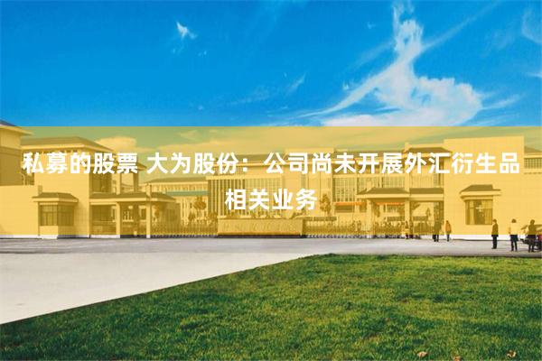 私募的股票 大为股份：公司尚未开展外汇衍生品相关业务