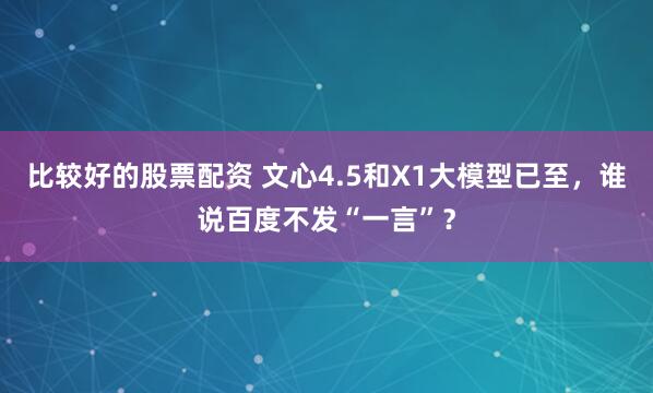 比较好的股票配资 文心4.5和X1大模型已至，谁说百度不发“一言”？