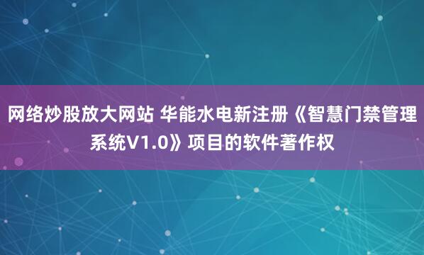 网络炒股放大网站 华能水电新注册《智慧门禁管理系统V1.0》项目的软件著作权