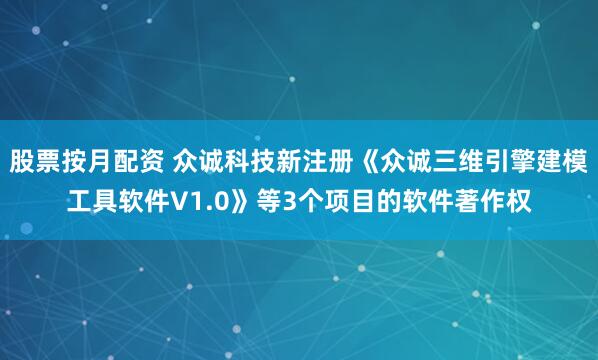 股票按月配资 众诚科技新注册《众诚三维引擎建模工具软件V1.0》等3个项目的软件著作权