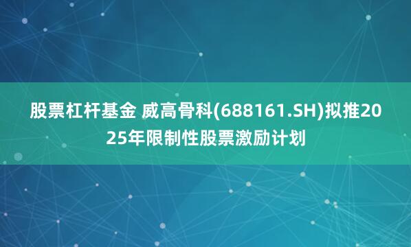 股票杠杆基金 威高骨科(688161.SH)拟推2025年限制性股票激励计划