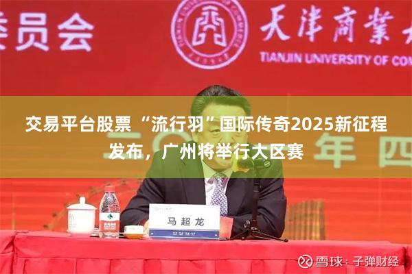 交易平台股票 “流行羽”国际传奇2025新征程发布，广州将举行大区赛