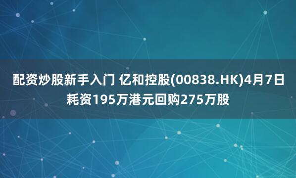 配资炒股新手入门 亿和控股(00838.HK)4月7日耗资195万港元回购275万股