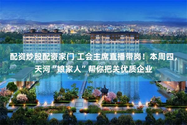 配资炒股配资家门 工会主席直播带岗！本周四，天河“娘家人”帮你把关优质企业
