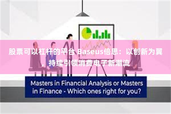 股票可以杠杆的平台 Baseus倍思：以创新为翼，持续引领消费电子新潮流