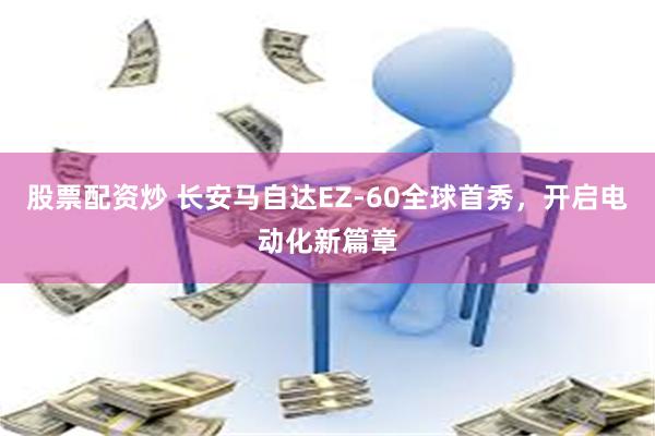 股票配资炒 长安马自达EZ-60全球首秀，开启电动化新篇章