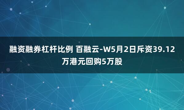 融资融券杠杆比例 百融云-W5月2日斥资39.12万港元回购5万股