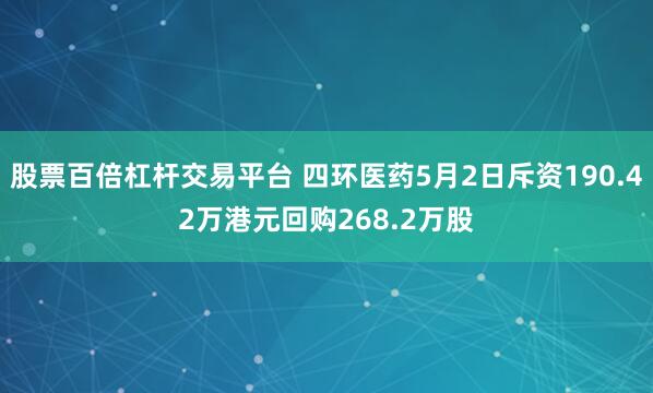 股票百倍杠杆交易平台 四环医药5月2日斥资190.42万港元回购268.2万股