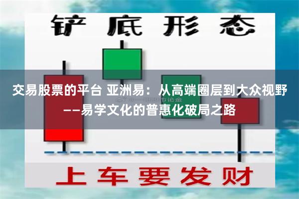 交易股票的平台 亚洲易：从高端圈层到大众视野——易学文化的普惠化破局之路