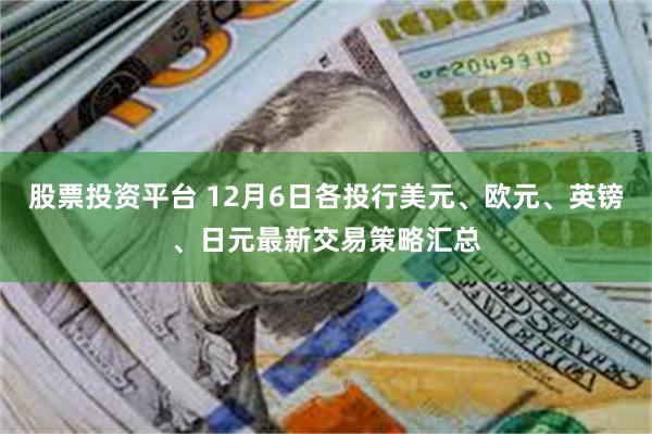 股票投资平台 12月6日各投行美元、欧元、英镑、日元最新交易策略汇总