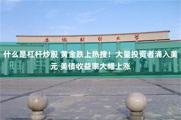 什么是杠杆炒股 黄金跌上热搜！大量投资者涌入美元 美债收益率大幅上涨