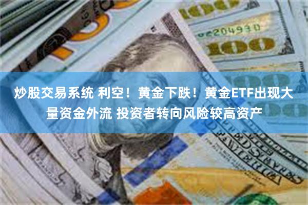 炒股交易系统 利空！黄金下跌！黄金ETF出现大量资金外流 投资者转向风险较高资产