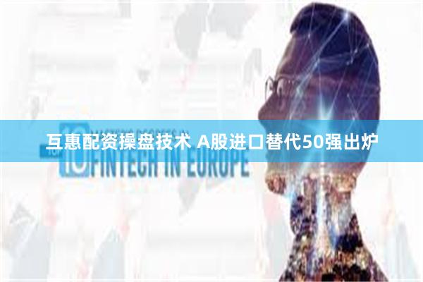 互惠配资操盘技术 A股进口替代50强出炉
