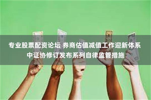 专业股票配资论坛 券商估值减值工作迎新体系 中证协修订发布系列自律监管措施