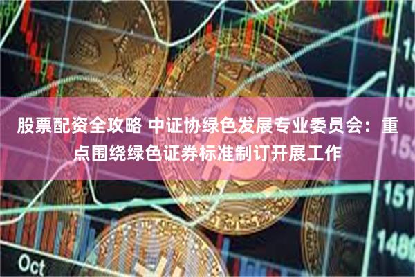 股票配资全攻略 中证协绿色发展专业委员会：重点围绕绿色证券标准制订开展工作