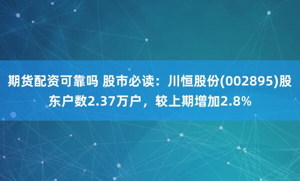 期货配资可靠吗 股市必读：川恒股份(002895)股东户数2.37万户，较上期增加2.8%