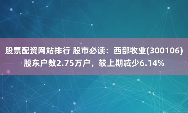 股票配资网站排行 股市必读：西部牧业(300106)股东户数2.75万户，较上期减少6.14%