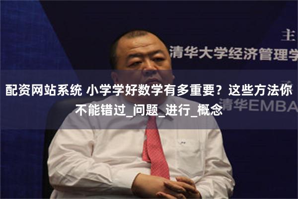 配资网站系统 小学学好数学有多重要？这些方法你不能错过_问题_进行_概念