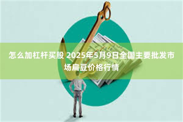 怎么加杠杆买股 2025年5月9日全国主要批发市场扁豆价格行情