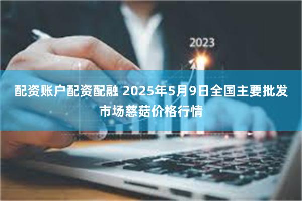 配资账户配资配融 2025年5月9日全国主要批发市场慈菇价格行情