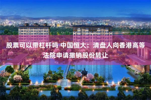 股票可以带杠杆吗 中国恒大：清盘人向香港高等法院申请撤销股份转让
