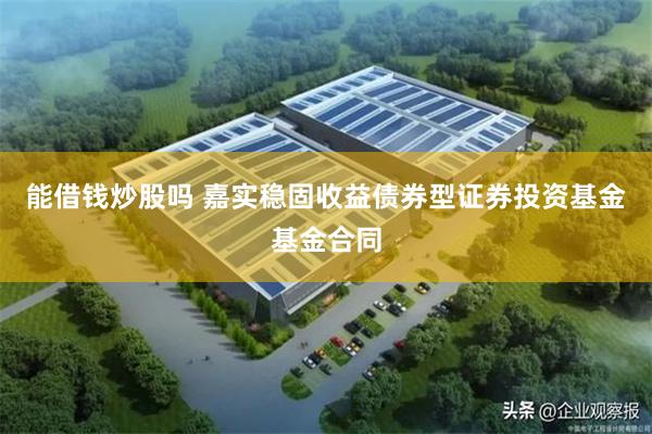 能借钱炒股吗 嘉实稳固收益债券型证券投资基金基金合同