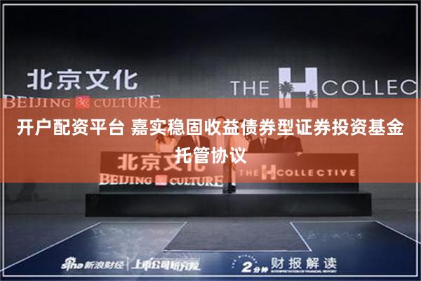 开户配资平台 嘉实稳固收益债券型证券投资基金托管协议