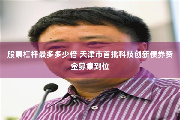 股票杠杆最多多少倍 天津市首批科技创新债券资金募集到位