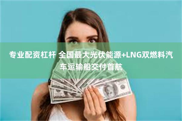 专业配资杠杆 全国最大光伏能源+LNG双燃料汽车运输船交付首航