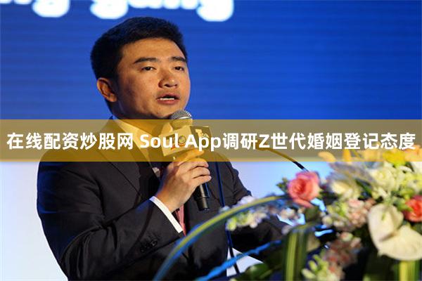 在线配资炒股网 Soul App调研Z世代婚姻登记态度
