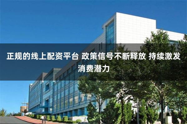 正规的线上配资平台 政策信号不断释放 持续激发消费潜力