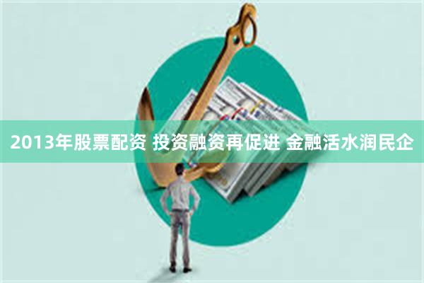 2013年股票配资 投资融资再促进 金融活水润民企