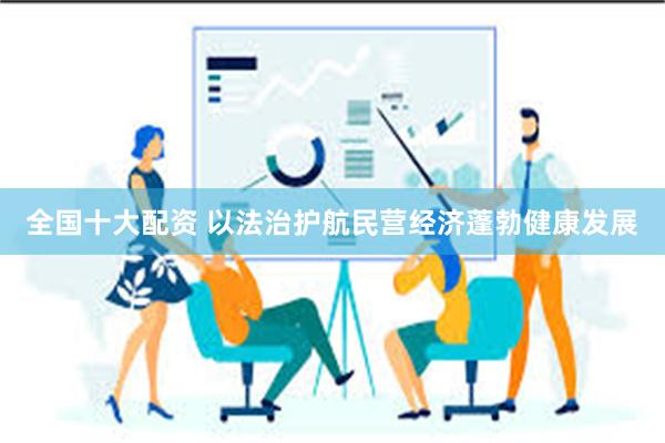全国十大配资 以法治护航民营经济蓬勃健康发展