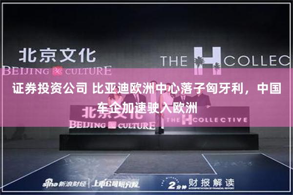证券投资公司 比亚迪欧洲中心落子匈牙利，中国车企加速驶入欧洲