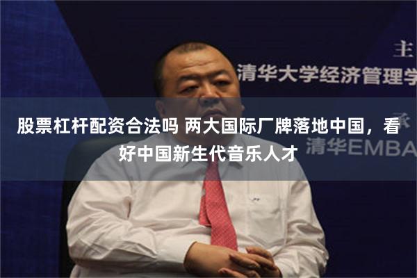 股票杠杆配资合法吗 两大国际厂牌落地中国，看好中国新生代音乐人才