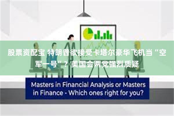 股票资配宝 特朗普欲接受卡塔尔豪华飞机当“空军一号”？美国会两党强烈质疑
