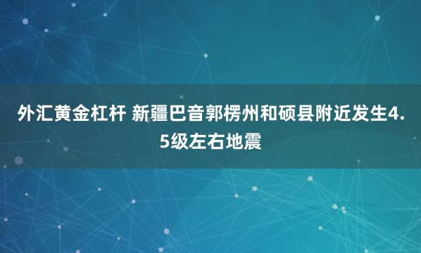 外汇黄金杠杆 新疆巴音郭楞州和硕县附近发生4.5级左右地震