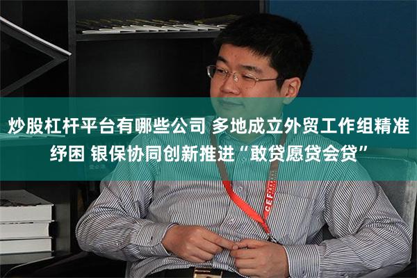 炒股杠杆平台有哪些公司 多地成立外贸工作组精准纾困 银保协同创新推进“敢贷愿贷会贷”