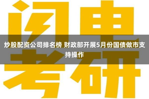 炒股配资公司排名榜 财政部开展5月份国债做市支持操作