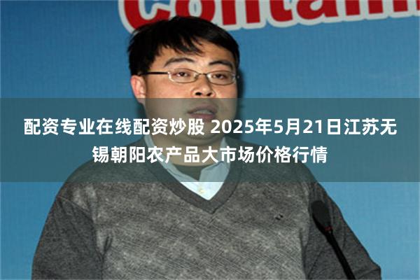 配资专业在线配资炒股 2025年5月21日江苏无锡朝阳农产品大市场价格行情