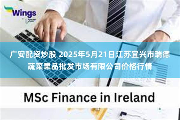 广安配资炒股 2025年5月21日江苏宜兴市瑞德蔬菜果品批发市场有限公司价格行情