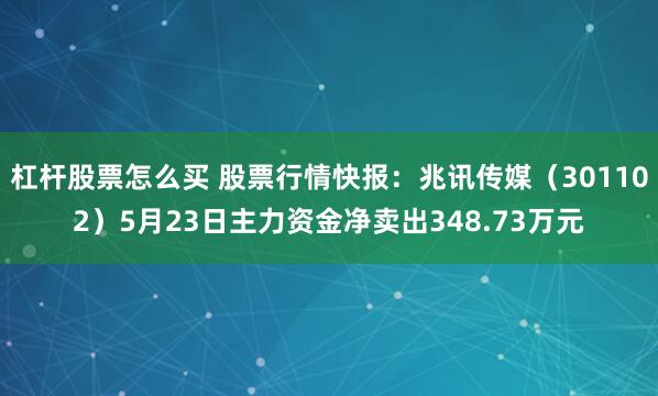 杠杆股票怎么买 股票行情快报：兆讯传媒（301102）5月23日主力资金净卖出348.73万元