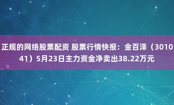 正规的网络股票配资 股票行情快报：金百泽（301041）5月23日主力资金净卖出38.22万元